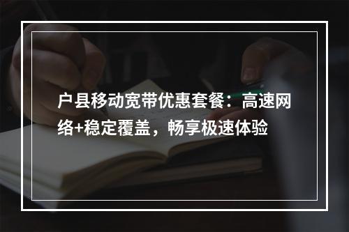 户县移动宽带优惠套餐：高速网络+稳定覆盖，畅享极速体验