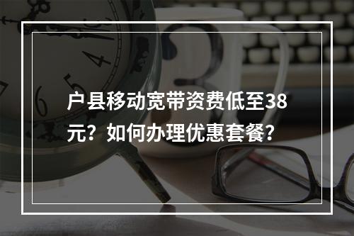 户县移动宽带资费低至38元？如何办理优惠套餐？