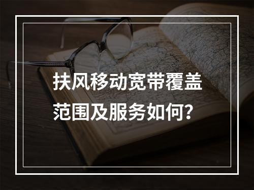 扶风移动宽带覆盖范围及服务如何？