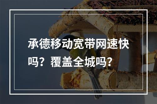 承德移动宽带网速快吗？覆盖全城吗？