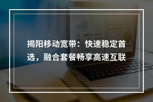揭阳移动宽带：快速稳定首选，融合套餐畅享高速互联