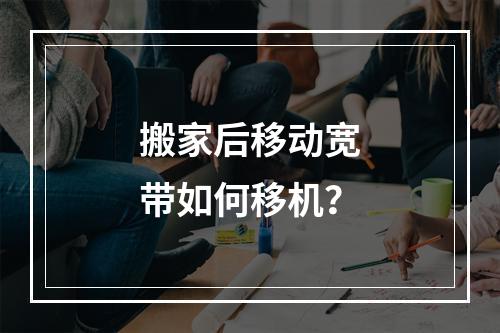 搬家后移动宽带如何移机？