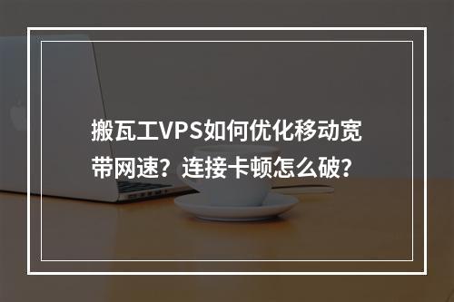 搬瓦工VPS如何优化移动宽带网速？连接卡顿怎么破？