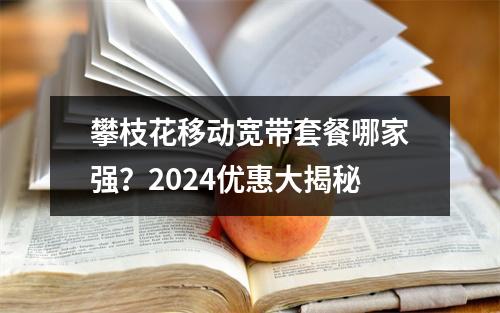攀枝花移动宽带套餐哪家强？2024优惠大揭秘