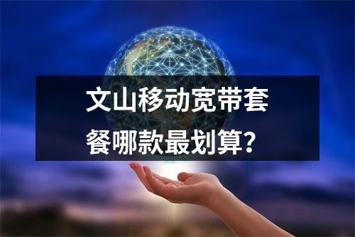 文山移动宽带套餐哪款最划算？