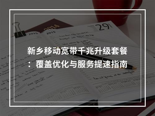 新乡移动宽带千兆升级套餐：覆盖优化与服务提速指南