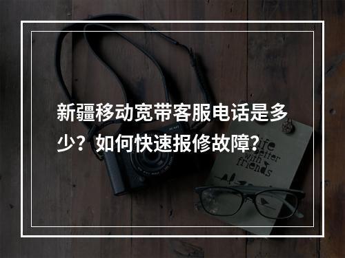 新疆移动宽带客服电话是多少？如何快速报修故障？