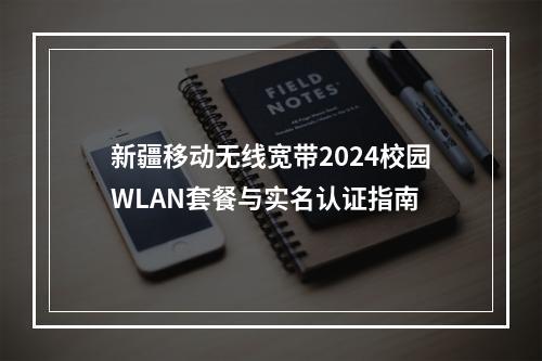 新疆移动无线宽带2024校园WLAN套餐与实名认证指南
