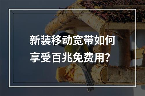 新装移动宽带如何享受百兆免费用？