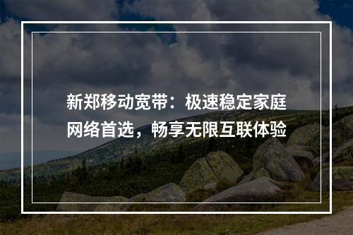 新郑移动宽带：极速稳定家庭网络首选，畅享无限互联体验
