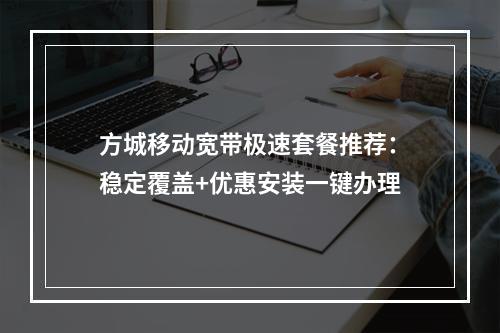 方城移动宽带极速套餐推荐：稳定覆盖+优惠安装一键办理