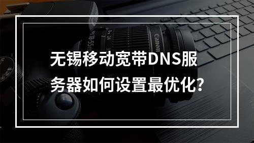 无锡移动宽带DNS服务器如何设置最优化？