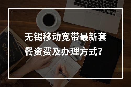 无锡移动宽带最新套餐资费及办理方式？