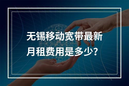 无锡移动宽带最新月租费用是多少？