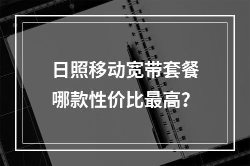 日照移动宽带套餐哪款性价比最高？
