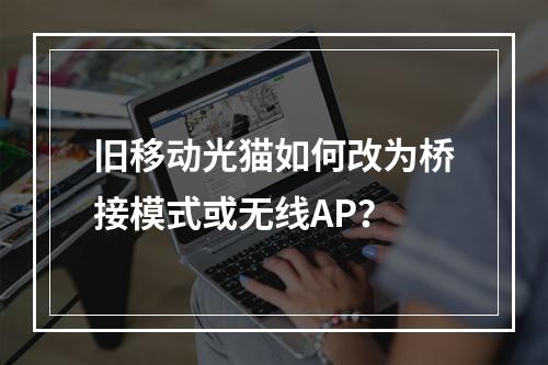旧移动光猫如何改为桥接模式或无线AP？