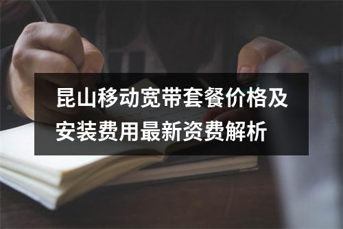 昆山移动宽带套餐价格及安装费用最新资费解析