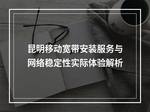 昆明移动宽带安装服务与网络稳定性实际体验解析