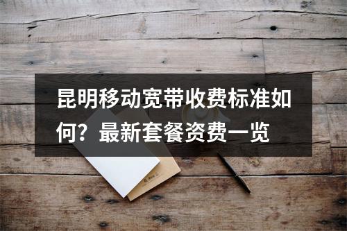 昆明移动宽带收费标准如何？最新套餐资费一览