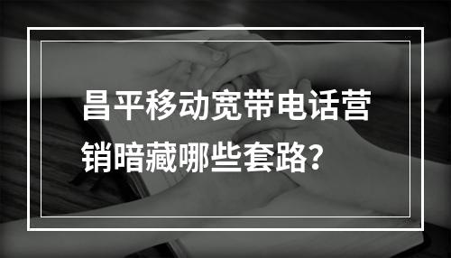 昌平移动宽带电话营销暗藏哪些套路？