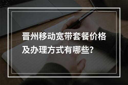 晋州移动宽带套餐价格及办理方式有哪些？