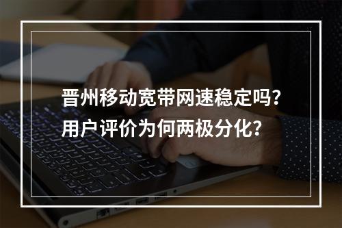 晋州移动宽带网速稳定吗？用户评价为何两极分化？