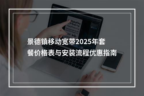 景德镇移动宽带2025年套餐价格表与安装流程优惠指南