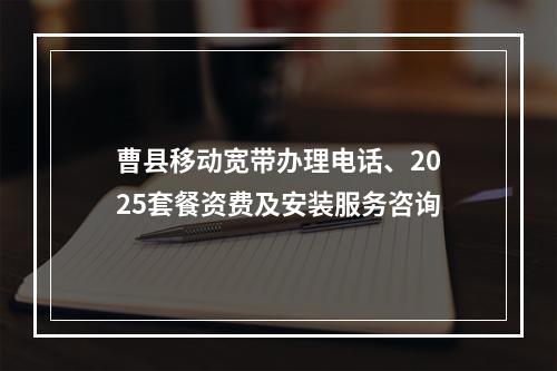 曹县移动宽带办理电话、2025套餐资费及安装服务咨询