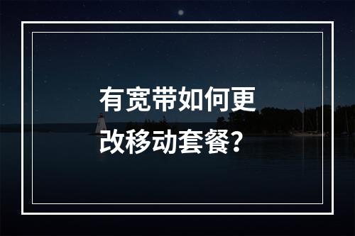 有宽带如何更改移动套餐？
