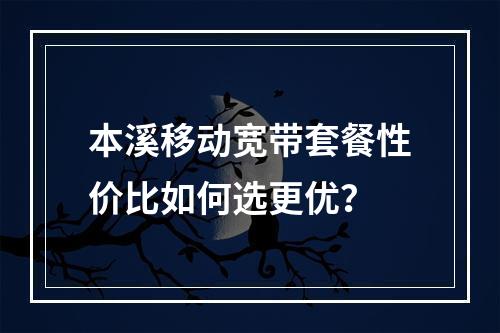 本溪移动宽带套餐性价比如何选更优？