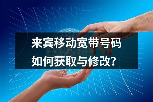 来宾移动宽带号码如何获取与修改？