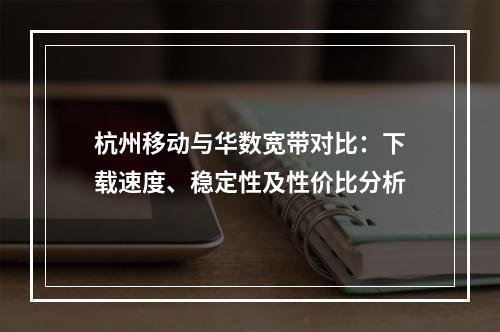 杭州移动与华数宽带对比：下载速度、稳定性及性价比分析