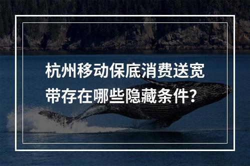 杭州移动保底消费送宽带存在哪些隐藏条件？