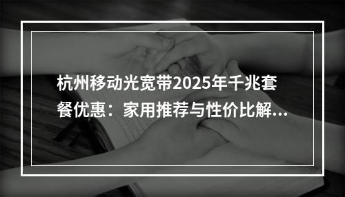 杭州移动光宽带2025年千兆套餐优惠：家用推荐与性价比解析