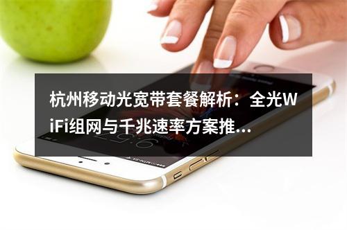 杭州移动光宽带套餐解析：全光WiFi组网与千兆速率方案推荐
