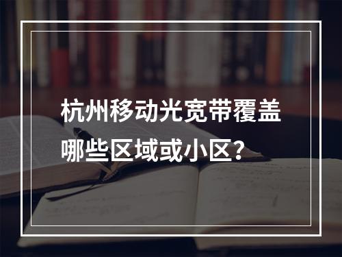 杭州移动光宽带覆盖哪些区域或小区？