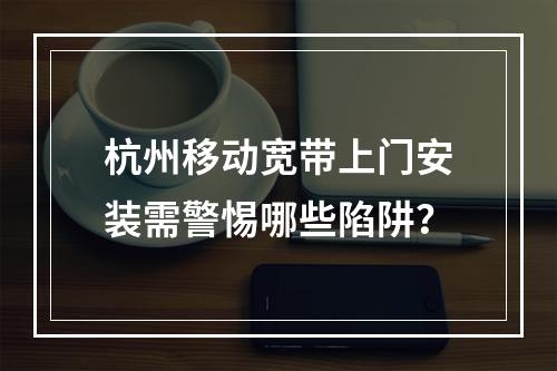 杭州移动宽带上门安装需警惕哪些陷阱？
