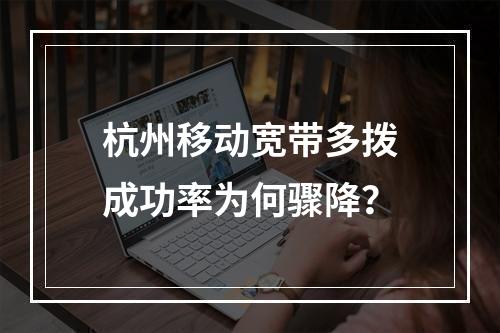 杭州移动宽带多拨成功率为何骤降？