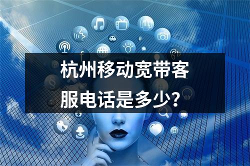 杭州移动宽带客服电话是多少？