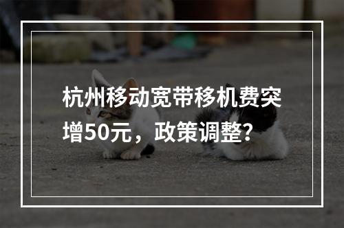 杭州移动宽带移机费突增50元，政策调整？