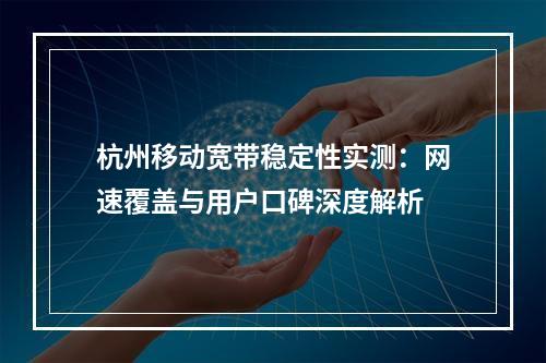 杭州移动宽带稳定性实测：网速覆盖与用户口碑深度解析