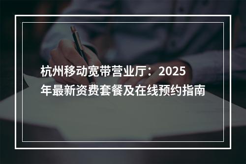 杭州移动宽带营业厅：2025年最新资费套餐及在线预约指南