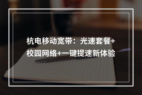 杭电移动宽带：光速套餐+校园网络+一键提速新体验