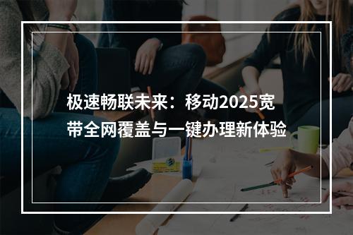 极速畅联未来：移动2025宽带全网覆盖与一键办理新体验