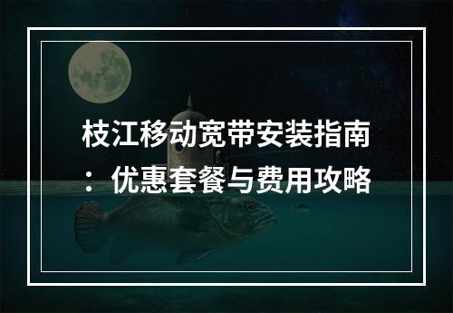 枝江移动宽带安装指南：优惠套餐与费用攻略