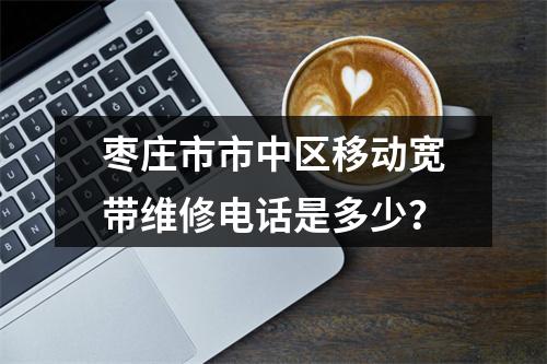 枣庄市市中区移动宽带维修电话是多少？