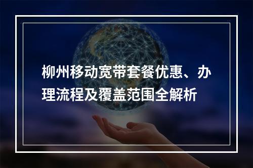 柳州移动宽带套餐优惠、办理流程及覆盖范围全解析