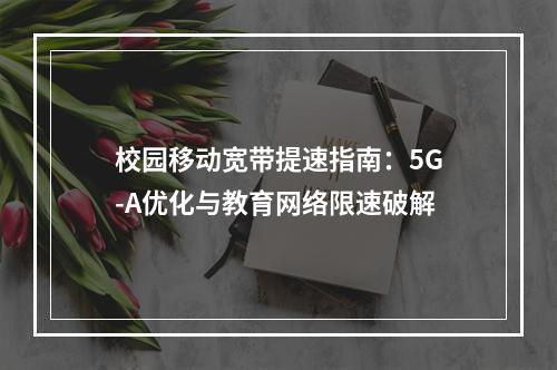 校园移动宽带提速指南：5G-A优化与教育网络限速破解