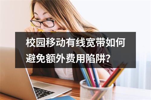 校园移动有线宽带如何避免额外费用陷阱？