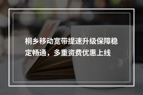 桐乡移动宽带提速升级保障稳定畅通，多重资费优惠上线